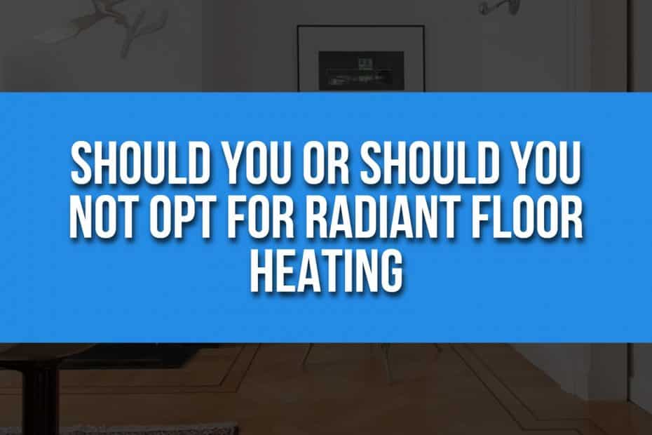 Should You or Should You Not Opt For Radiant Floor Heating?