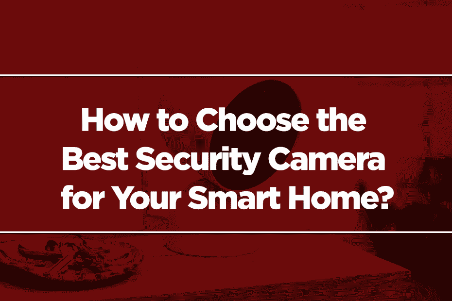 How to Choose the Best Security Camera for Your Smart Home?